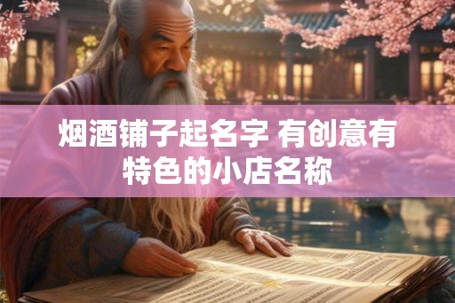 烟酒铺子起名字 有创意有特色的小店名称