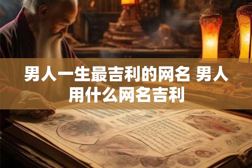 男人一生最吉利的网名 男人用什么网名吉利