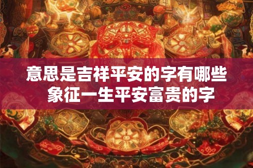 意思是吉祥平安的字有哪些  象征一生平安富贵的字