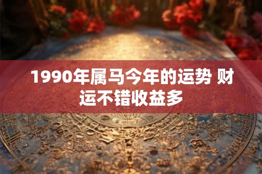 1990年属马今年的运势 财运不错收益多