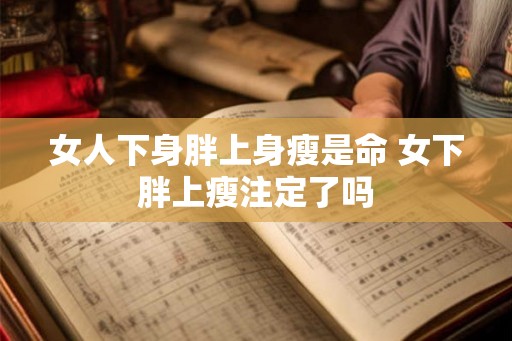 女人下身胖上身瘦是命 女下胖上瘦注定了吗 女人下身胖上身瘦是命 女下胖上瘦注定了吗