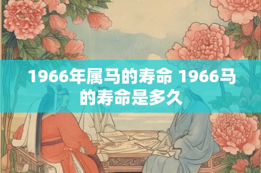 1966年属马的寿命 1966马的寿命是多久