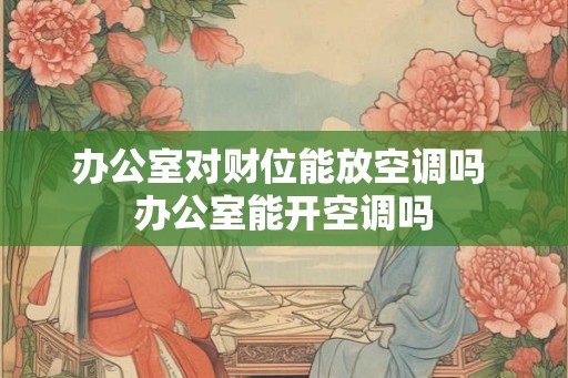 办公室对财位能放空调吗 办公室能开空调吗