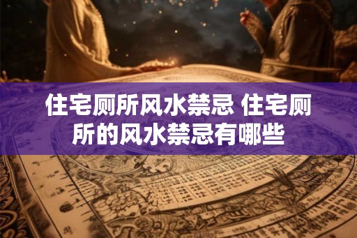 住宅厕所风水禁忌 住宅厕所的风水禁忌有哪些