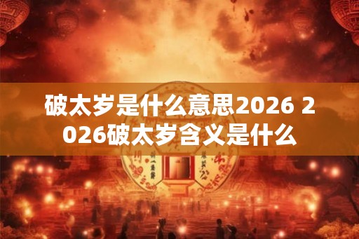 破太岁是什么意思2026 2026破太岁含义是什么