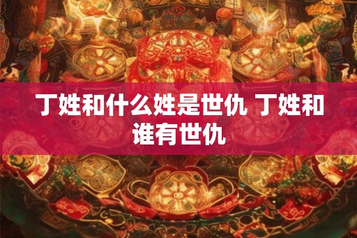 丁姓和什么姓是世仇 丁姓和谁有世仇