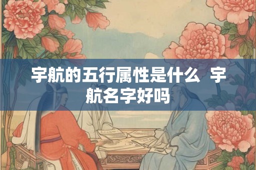 宇航的五行属性是什么 宇航名字好吗 宇航的五行属性是什么 宇航名字好吗