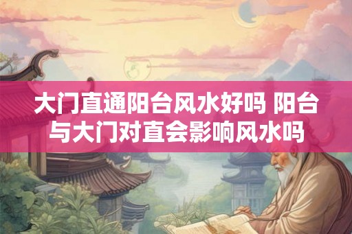 大门直通阳台风水好吗 阳台与大门对直会影响风水吗