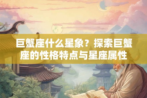 巨蟹座什么星象？探索巨蟹座的性格特点与星座属性