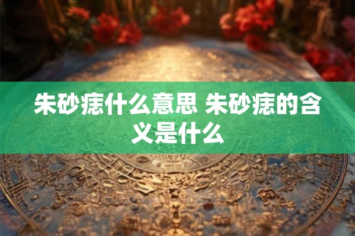 朱砂痣什么意思 朱砂痣的含义是什么