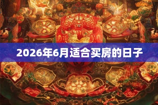 2026年6月适合买房的日子