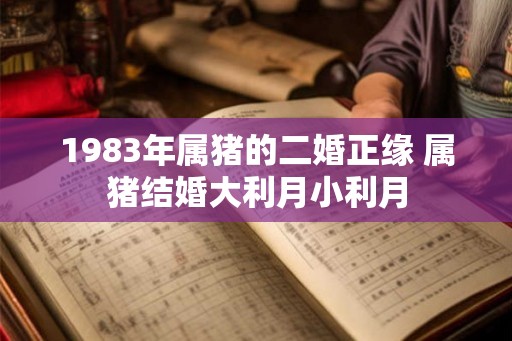 1983年属猪的二婚正缘 属猪结婚大利月小利月