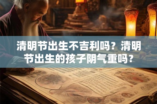 清明节出生不吉利吗？清明节出生的孩子阴气重吗？