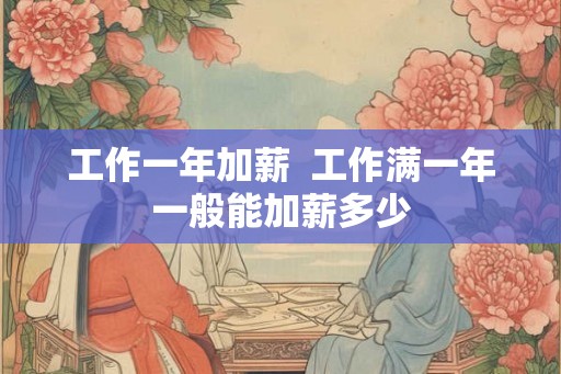 工作一年加薪  工作满一年一般能加薪多少