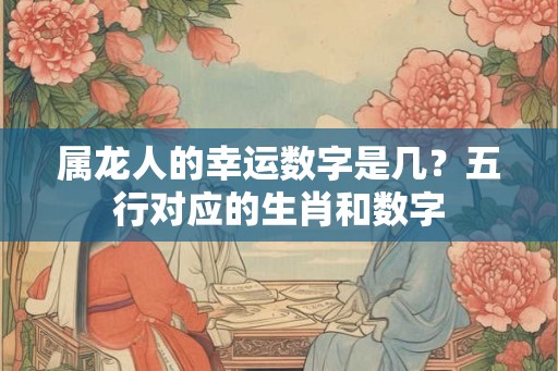 属龙人的幸运数字是几？五行对应的生肖和数字