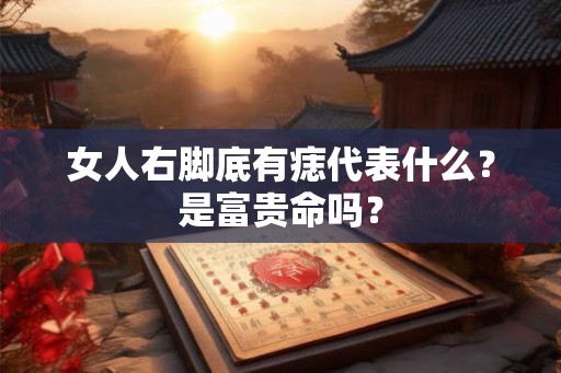 女人右脚底有痣代表什么?是富贵命吗? 女人右脚底有痣代表什么?是富贵命吗?
