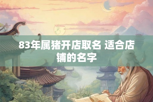 83年属猪开店取名 适合店铺的名字