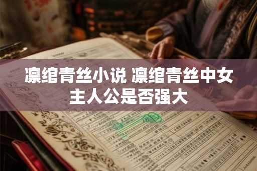 凛绾青丝小说 凛绾青丝中女主人公是否强大 凛绾青丝小说 凛绾青丝中女主人公是否强大