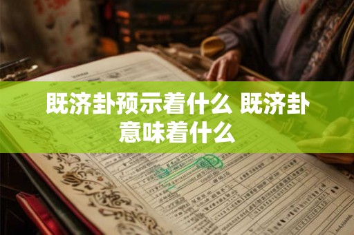 既济卦预示着什么 既济卦意味着什么 既济卦预示着什么 既济卦意味着什么