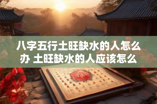 八字五行土旺缺水的人怎么办 土旺缺水的人应该怎么办