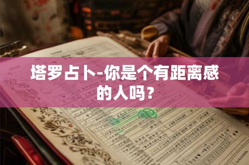 塔罗占卜-你是个有距离感的人吗? 塔罗占卜-你是个有距离感的人吗?