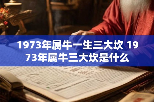 1973年属牛一生三大坎 1973年属牛三大坎是什么
