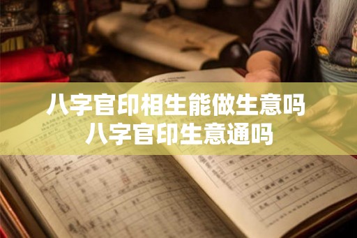 八字官印相生能做生意吗 八字官印生意通吗