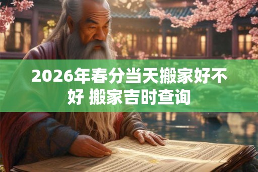 2026年春分当天搬家好不好 搬家吉时查询