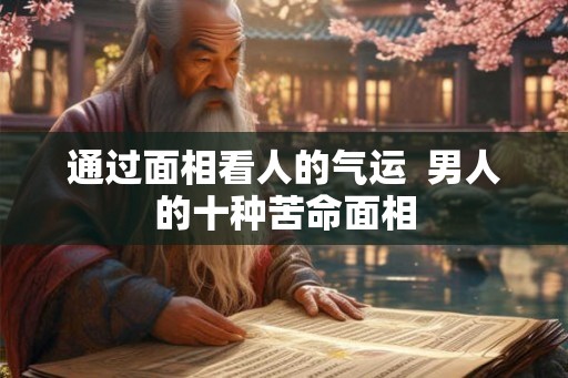 通过面相看人的气运  男人的十种苦命面相