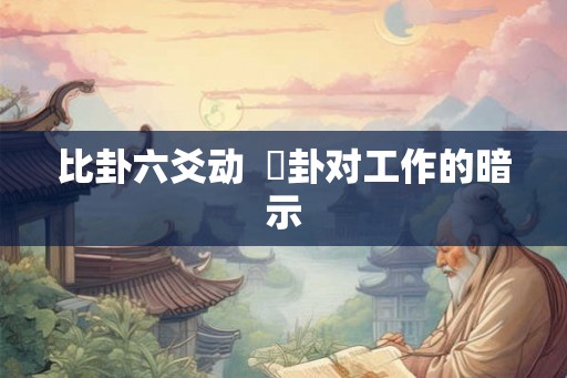 比卦六爻动  姤卦对工作的暗示