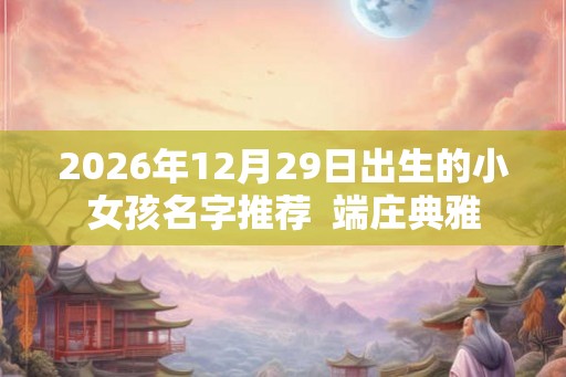 2026年12月29日出生的小女孩名字推荐  端庄典雅