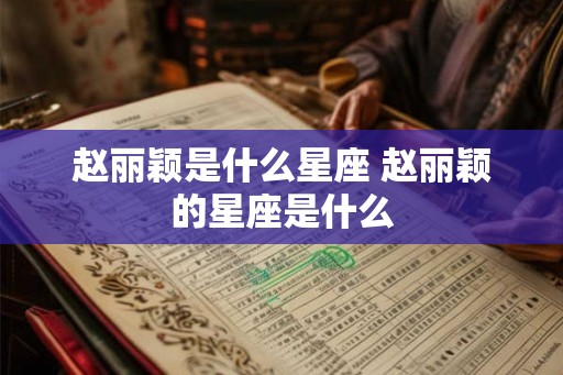 赵丽颖是什么星座 赵丽颖的星座是什么