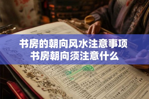 书房的朝向风水注意事项 书房朝向须注意什么