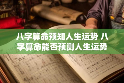 八字算命预知人生运势 八字算命能否预测人生运势 八字算命预知人生运势 八字算命能否预测人生运势
