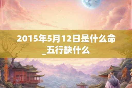 2015年5月12日是什么命_五行缺什么