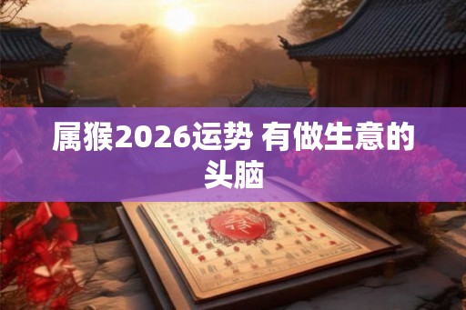 属猴2026运势 有做生意的头脑