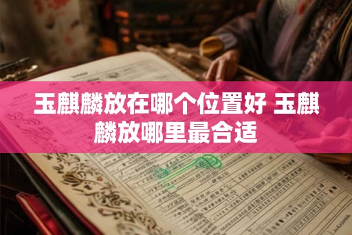 玉麒麟放在哪个位置好 玉麒麟放哪里最合适