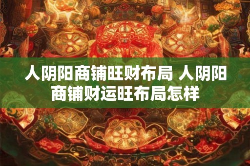 人阴阳商铺旺财布局 人阴阳商铺财运旺布局怎样