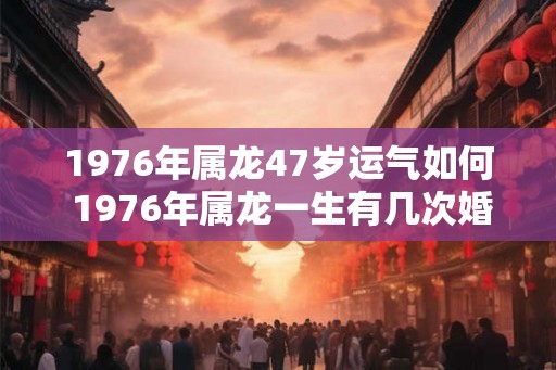 1976年属龙47岁运气如何 1976年属龙一生有几次婚姻
