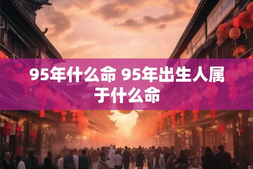 95年什么命 95年出生人属于什么命