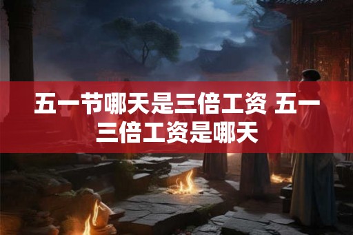 五一节哪天是三倍工资 五一三倍工资是哪天 五一节哪天是三倍工资 五一三倍工资是哪天