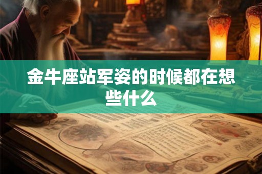 金牛座站军姿的时候都在想些什么 金牛座站军姿的时候都在想些什么