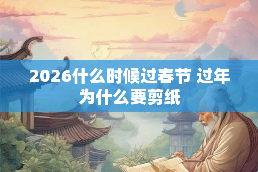2026什么时候过春节 过年为什么要剪纸 2026什么时候过春节 过年为什么要剪纸