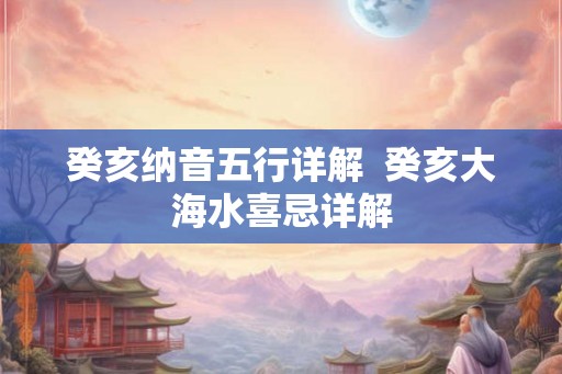 癸亥纳音五行详解  癸亥大海水喜忌详解