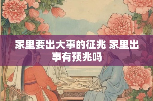 家里要出大事的征兆 家里出事有预兆吗 家里要出大事的征兆 家里出事有预兆吗