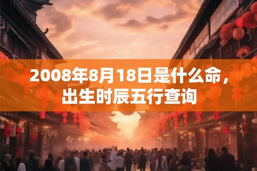 2008年8月18日是什么命，出生时辰五行查询