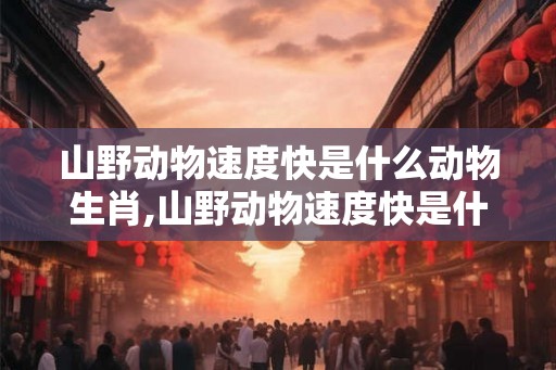 山野动物速度快是什么动物生肖,山野动物速度快是什么动物生肖呢
