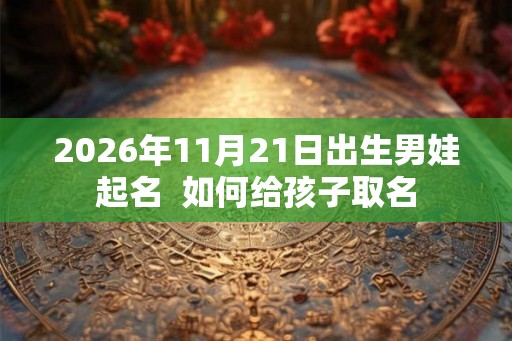 2026年11月21日出生男娃起名  如何给孩子取名