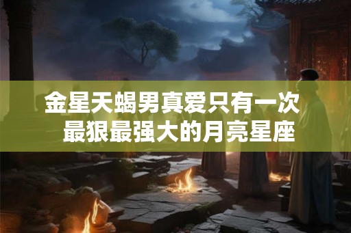金星天蝎男真爱只有一次  最狠最强大的月亮星座