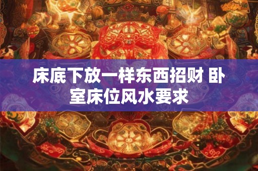 床底下放一样东西招财 卧室床位风水要求 床底下放一样东西招财 卧室床位风水要求